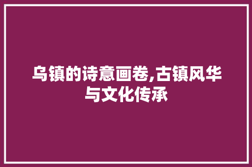 乌镇的诗意画卷,古镇风华与文化传承