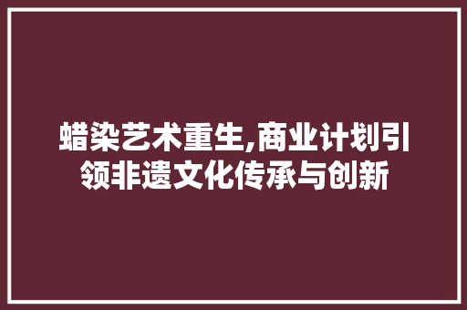 蜡染艺术重生,商业计划引领非遗文化传承与创新