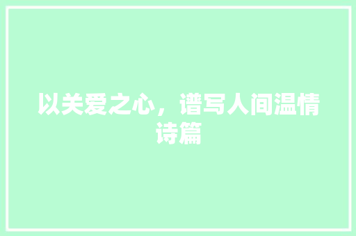 以关爱之心，谱写人间温情诗篇