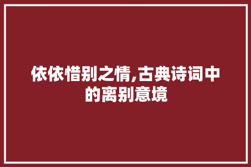 依依惜别之情,古典诗词中的离别意境