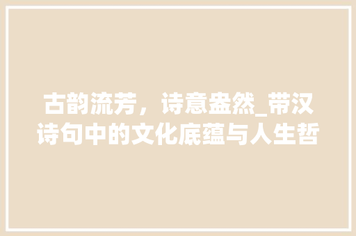 古韵流芳，诗意盎然_带汉诗句中的文化底蕴与人生哲理