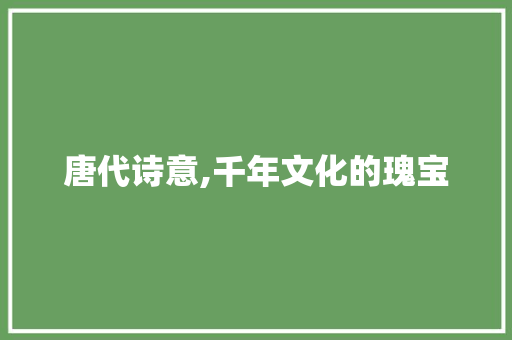 唐代诗意,千年文化的瑰宝