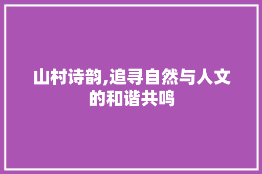 山村诗韵,追寻自然与人文的和谐共鸣