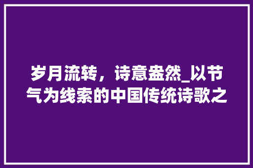 岁月流转，诗意盎然_以节气为线索的中国传统诗歌之美