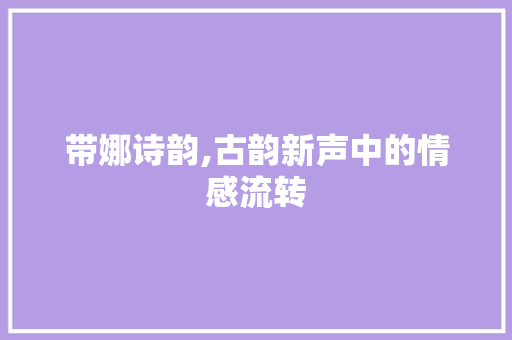 带娜诗韵,古韵新声中的情感流转