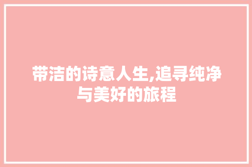 带洁的诗意人生,追寻纯净与美好的旅程