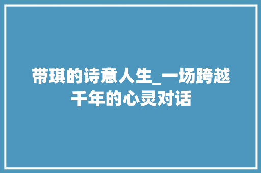 带琪的诗意人生_一场跨越千年的心灵对话