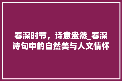 春深时节，诗意盎然_春深诗句中的自然美与人文情怀