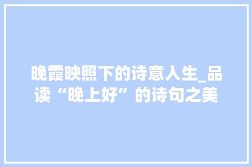 晚霞映照下的诗意人生_品读“晚上好”的诗句之美