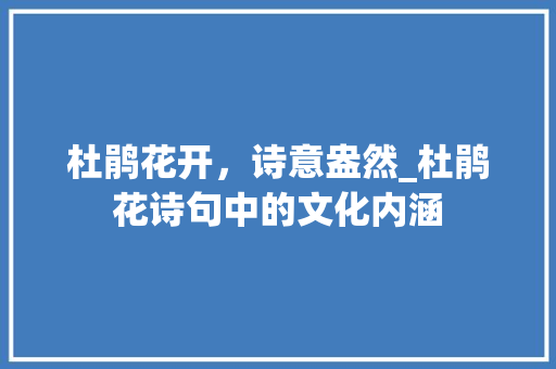 杜鹃花开，诗意盎然_杜鹃花诗句中的文化内涵