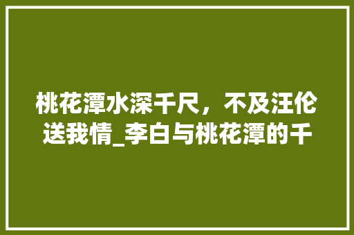 桃花潭水深千尺，不及汪伦送我情_李白与桃花潭的千古情缘