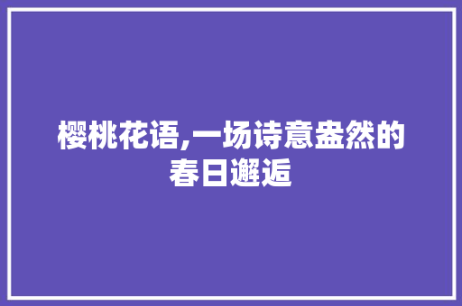 樱桃花语,一场诗意盎然的春日邂逅