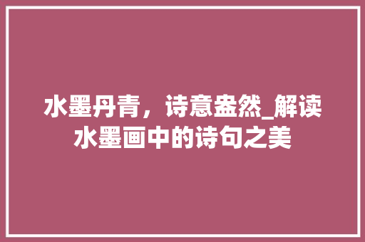 水墨丹青，诗意盎然_解读水墨画中的诗句之美