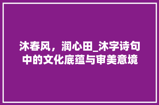 沐春风，润心田_沐字诗句中的文化底蕴与审美意境