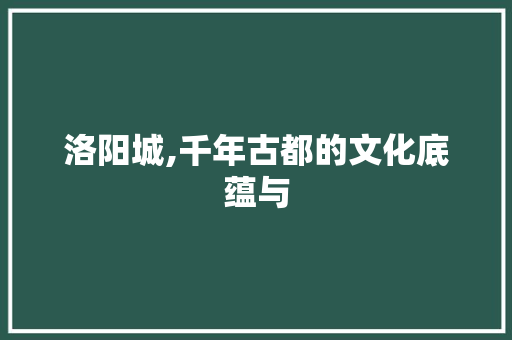洛阳城,千年古都的文化底蕴与