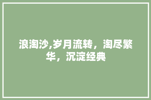 浪淘沙,岁月流转，淘尽繁华，沉淀经典