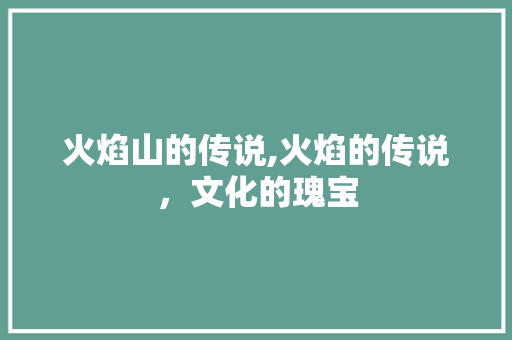 火焰山的传说,火焰的传说，文化的瑰宝