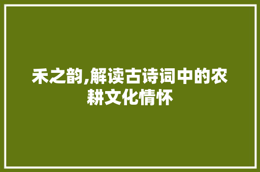 禾之韵,解读古诗词中的农耕文化情怀