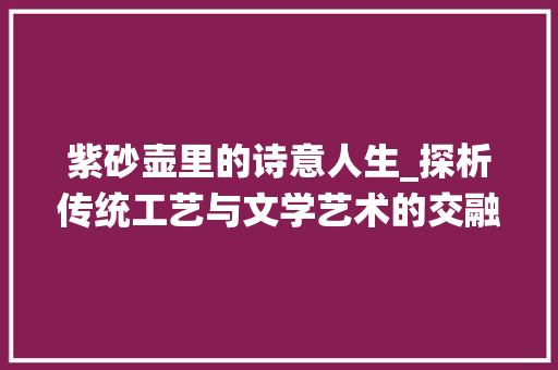 紫砂壶里的诗意人生_探析传统工艺与文学艺术的交融