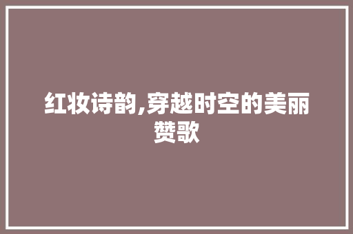 红妆诗韵,穿越时空的美丽赞歌