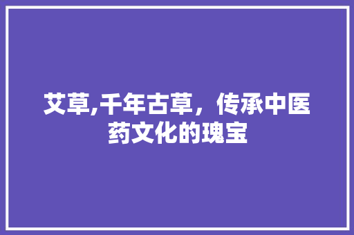 艾草,千年古草，传承中医药文化的瑰宝