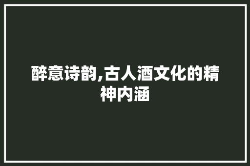 醉意诗韵,古人酒文化的精神内涵