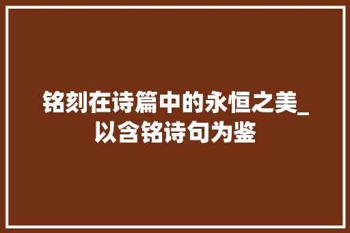 铭刻在诗篇中的永恒之美_以含铭诗句为鉴