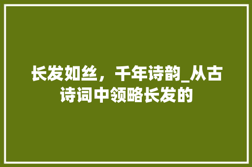 长发如丝，千年诗韵_从古诗词中领略长发的