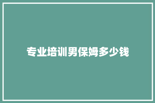 专业培训男保姆多少钱