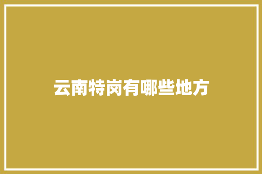 云南特岗有哪些地方