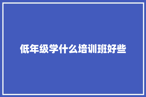 低年级学什么培训班好些