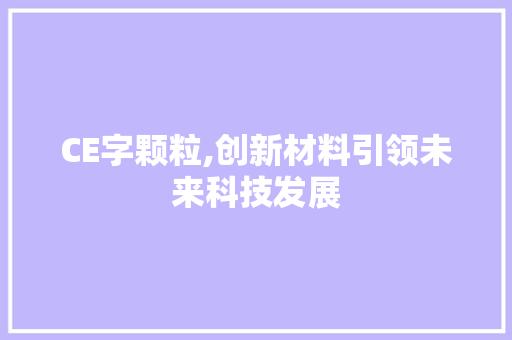 CE字颗粒,创新材料引领未来科技发展
