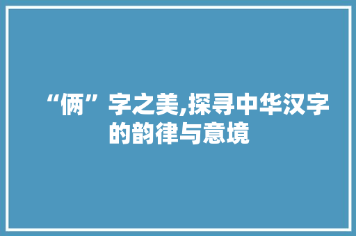 “俩”字之美,探寻中华汉字的韵律与意境