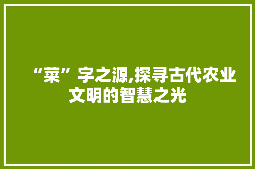 “菜”字之源,探寻古代农业文明的智慧之光