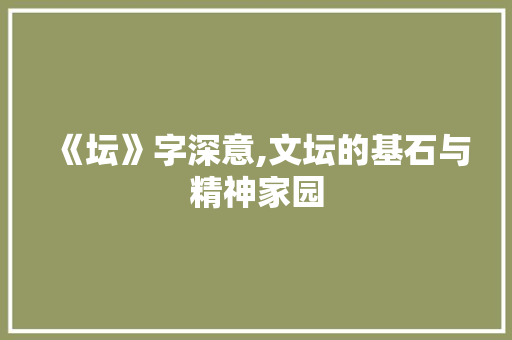 《坛》字深意,文坛的基石与精神家园