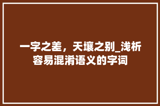 一字之差，天壤之别_浅析容易混淆语义的字词