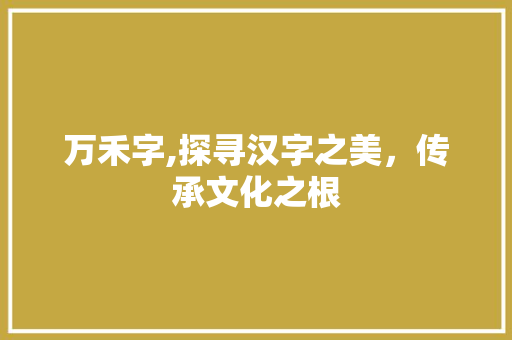 万禾字,探寻汉字之美，传承文化之根