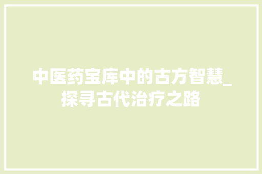 中医药宝库中的古方智慧_探寻古代治疗之路