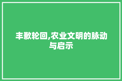丰歉轮回,农业文明的脉动与启示