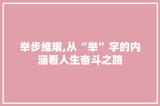 举步维艰,从“举”字的内涵看人生奋斗之路