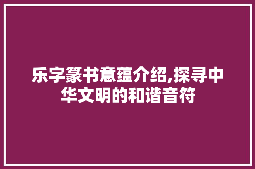 乐字篆书意蕴介绍,探寻中华文明的和谐音符