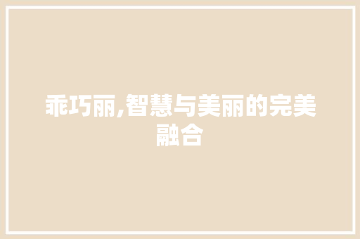 乖巧丽,智慧与美丽的完美融合