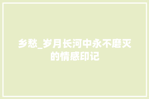 乡愁_岁月长河中永不磨灭的情感印记