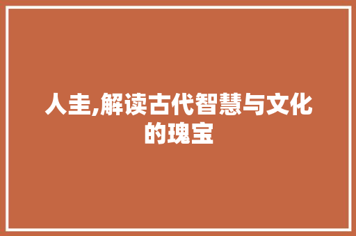 人圭,解读古代智慧与文化的瑰宝
