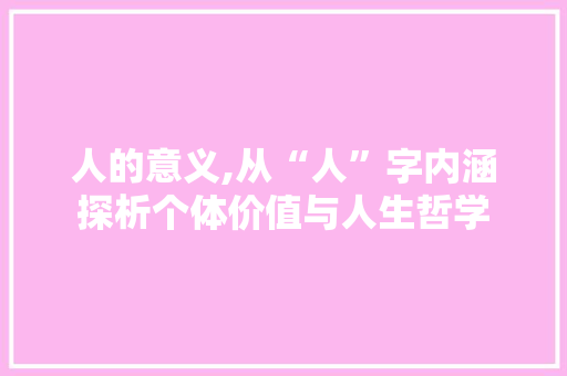 人的意义,从“人”字内涵探析个体价值与人生哲学