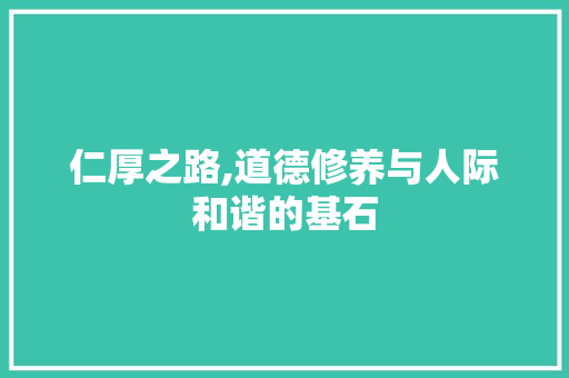 仁厚之路,道德修养与人际和谐的基石