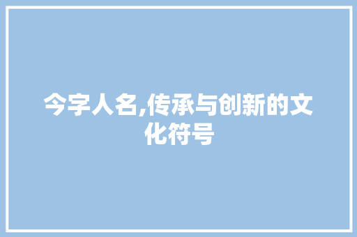 今字人名,传承与创新的文化符号