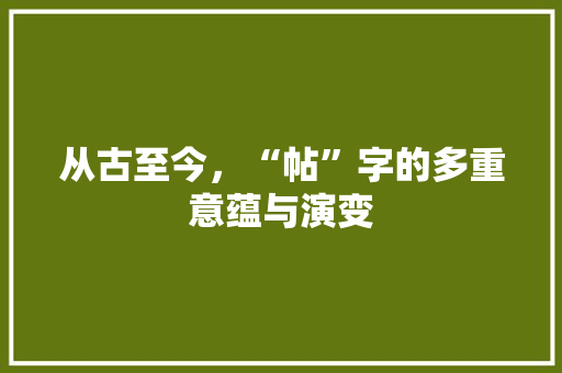 从古至今，“帖”字的多重意蕴与演变