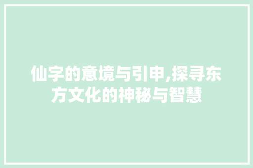 仙字的意境与引申,探寻东方文化的神秘与智慧