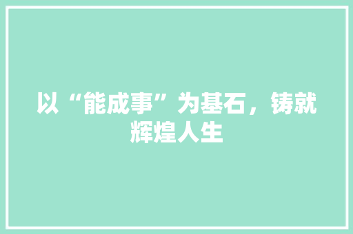以“能成事”为基石，铸就辉煌人生